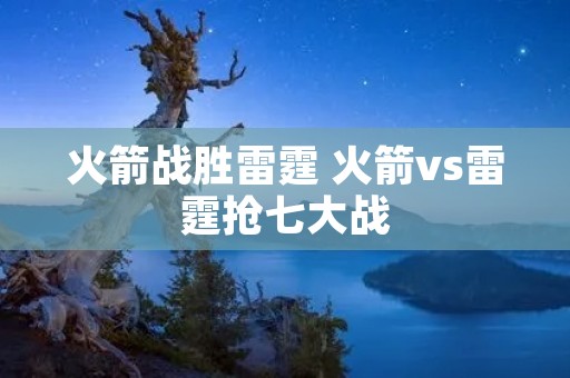 火箭战胜雷霆 火箭vs雷霆抢七大战