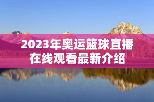 2023年奥运篮球直播在线观看最新介绍 2023年奥运篮球直播在线观看最新介绍