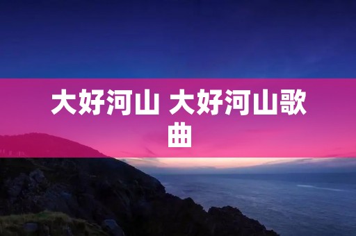 大好河山 大好河山歌曲