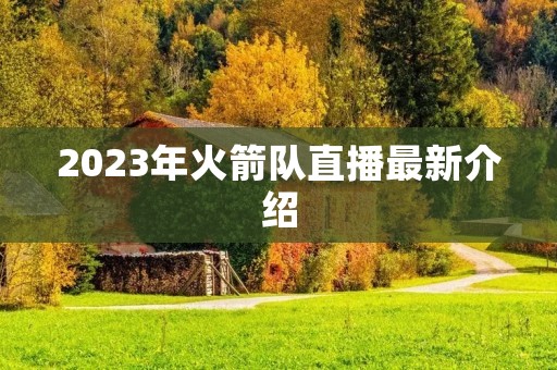 2023年火箭队直播最新介绍 2023年火箭队直播最新介绍