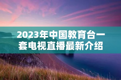 2023年中国教育台一套电视直播最新介绍