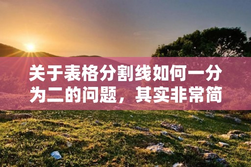 关于表格分割线如何一分为二的问题,其实非常简单。只需要在表格中间的分割线处双击一下,就可以将一条分割线分成两条,从而实现表格分割线一分为二的效果。