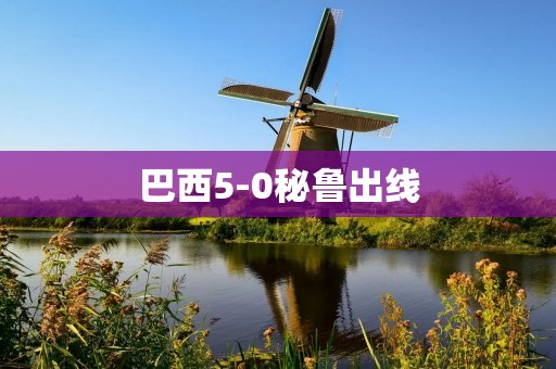 巴西5-0秘鲁出线:南美足球强国再次证明实力 巴西5-0秘鲁出线:南美足球强国再次证明实力