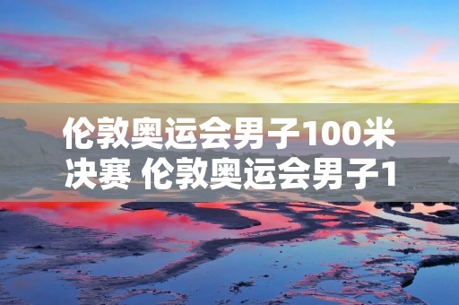 伦敦奥运会男子100米决赛 伦敦奥运会男子100米决赛照片 伦敦奥运会男子100米决赛 伦敦奥运会男子100米决赛照片