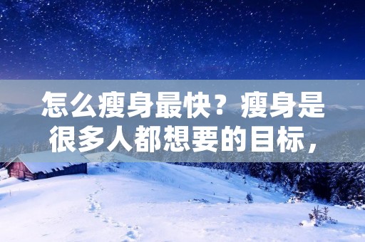 怎么瘦身最快？瘦身是很多人都想要的目标，但是有时候我们会发现，尽管做了很多运动，吃了很多减肥餐，却还是找不到最快的瘦身方法。那么，到底怎么瘦身最快呢？今天，我们就来一起探讨一下这个问题。