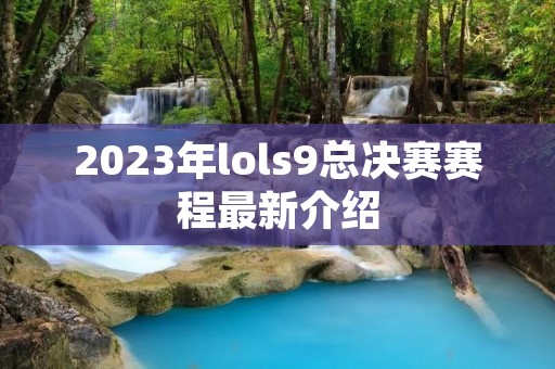 2023年lols9总决赛赛程最新介绍