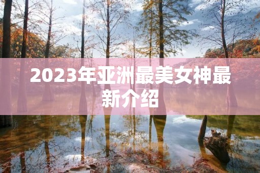 2023年亚洲最美女神最新介绍