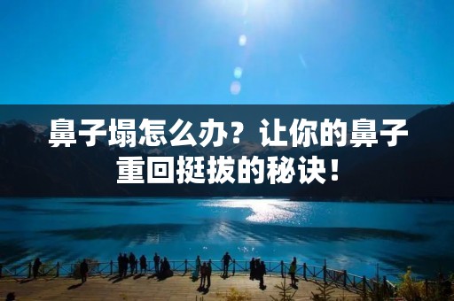 鼻子塌怎么办?让你的鼻子重回挺拔的秘诀! 鼻子塌怎么办?让你的鼻子重回挺拔的秘诀!