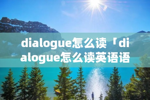 dialogue怎么读「dialogue怎么读英语语音」