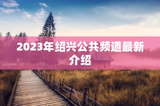 2023年绍兴公共频道最新介绍