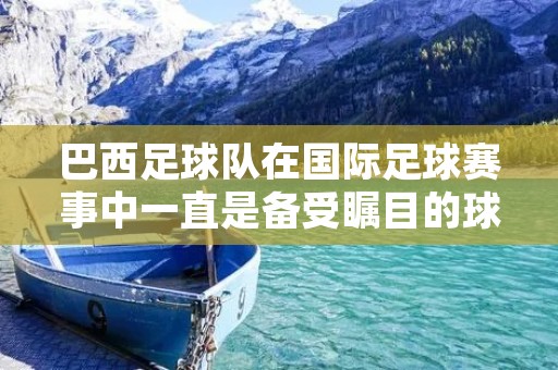 巴西足球队在国际足球赛事中一直是备受瞩目的球队之一。近年来,巴西足球队不断壮大,成为了国际足坛的一股强大力量。而在比赛中,巴西队所遇到的对手也是实力不俗,其中包括了许多强队,下面就让我们来看看巴西队在与不同对手的比赛中表现如何。 巴西足球队在国际足球赛事中一直是备受瞩目的球队之一。近年来,巴西足球队不断壮大,成为了国际足坛的一股强大力量。而在比赛中,巴西队所遇到的对手也是实力不俗,其中包括了许多强队,下面就让我们来看看巴西队在与不同对手的比赛中表现如何。