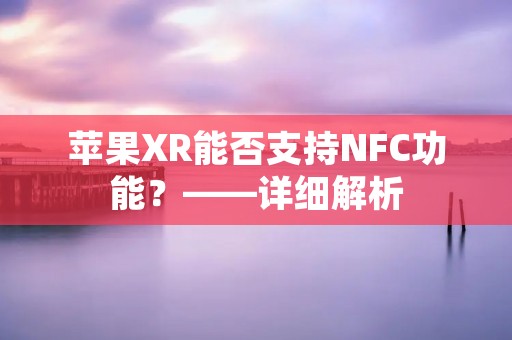 苹果XR能否支持NFC功能?——详细解析