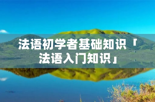法语初学者基础知识「法语入门知识」