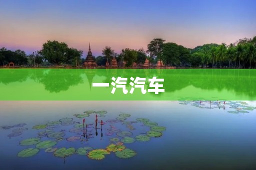 一汽汽车:从历史走向未来的汽车品牌 一汽汽车:从历史走向未来的汽车品牌