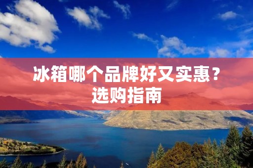 冰箱哪个品牌好又实惠?选购指南 冰箱哪个品牌好又实惠?选购指南