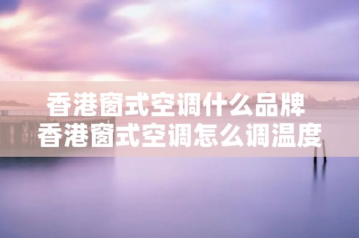 香港窗式空调什么品牌 香港窗式空调怎么调温度 香港窗式空调什么品牌 香港窗式空调怎么调温度