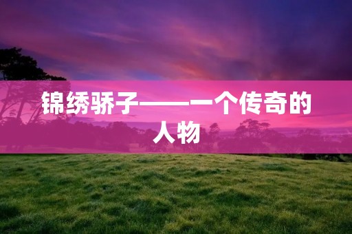 锦绣骄子——一个传奇的人物