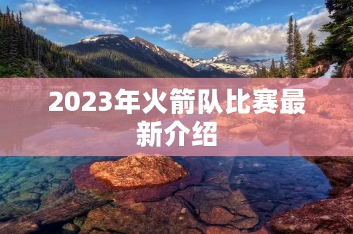 2023年火箭队比赛最新介绍