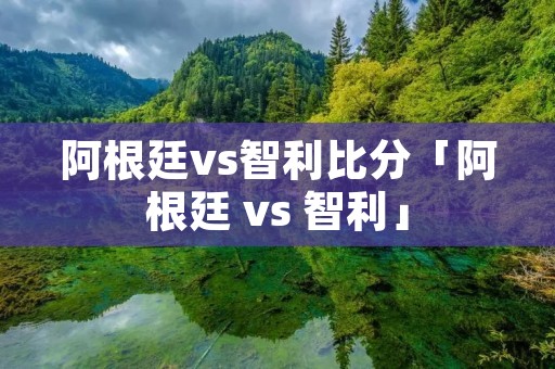 阿根廷vs智利比分「阿根廷 vs 智利」