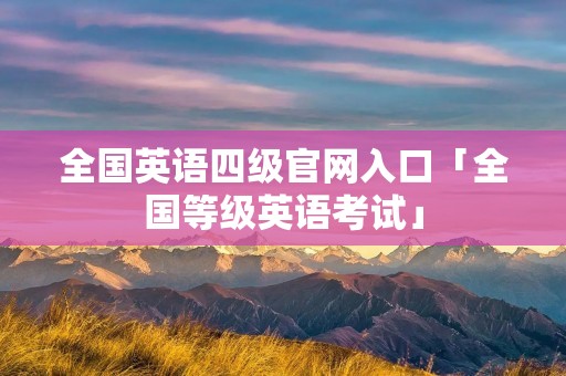 全国英语四级官网入口「全国等级英语考试」