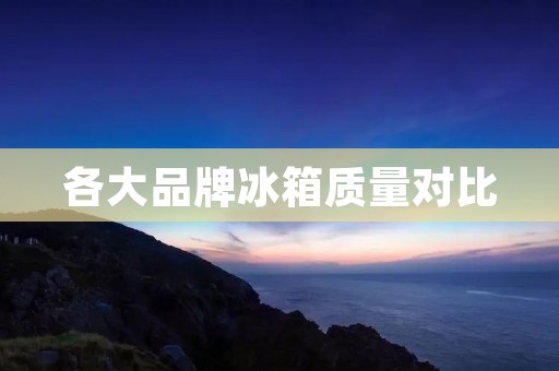 各大品牌冰箱质量对比：哪家品牌质量最好？