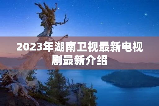 2023年湖南卫视最新电视剧最新介绍