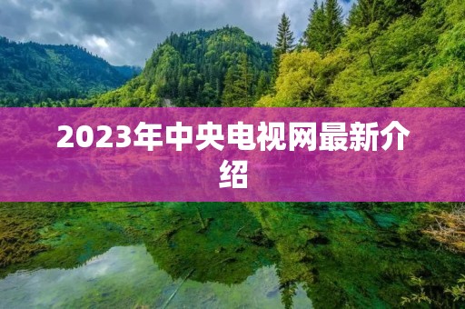 2023年中央电视网最新介绍 2023年中央电视网最新介绍