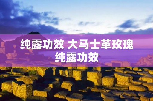纯露功效 大马士革玫瑰纯露功效