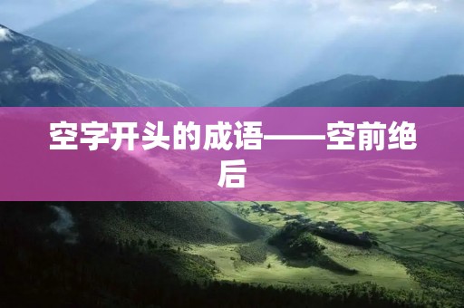 空字开头的成语——空前绝后 空字开头的成语——空前绝后