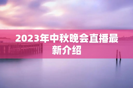 2023年中秋晚会直播最新介绍 2023年中秋晚会直播最新介绍
