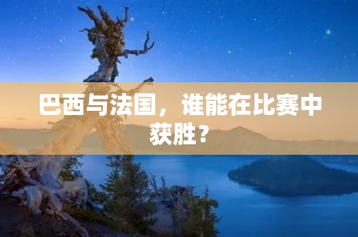 巴西与法国,谁能在比赛中获胜? 巴西与法国,谁能在比赛中获胜?