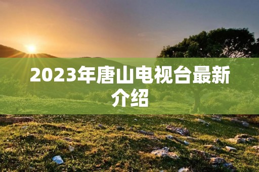 2023年唐山电视台最新介绍