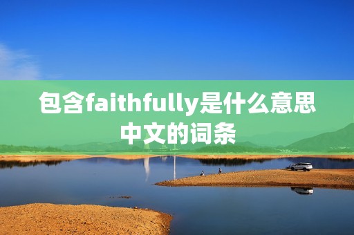 包含faithfully是什么意思中文的词条 包含faithfully是什么意思中文的词条
