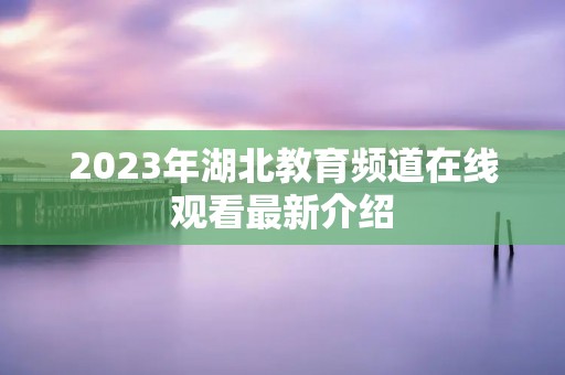 2023年湖北教育频道在线观看最新介绍