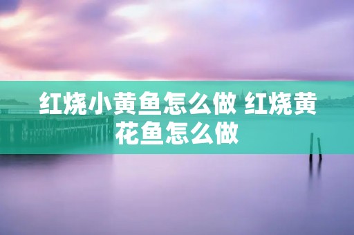红烧小黄鱼怎么做 红烧黄花鱼怎么做