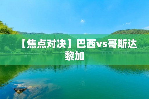 【焦点对决】巴西vs哥斯达黎加 【焦点对决】巴西vs哥斯达黎加