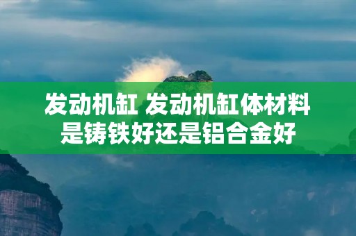 发动机缸 发动机缸体材料是铸铁好还是铝合金好
