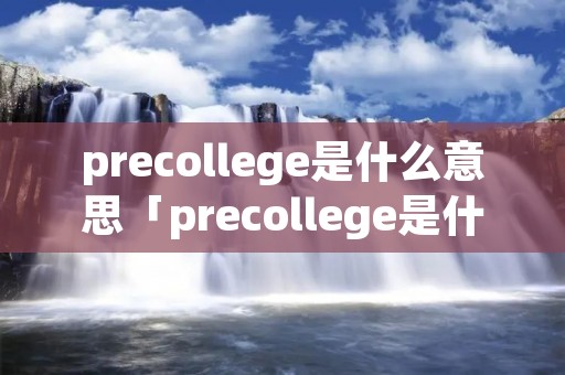 precollege是什么意思「precollege是什么意思中文」