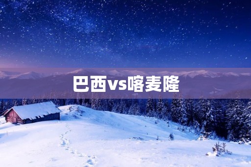 巴西vs喀麦隆:南美雄鹰轻松破解非洲之狮 巴西vs喀麦隆:南美雄鹰轻松破解非洲之狮