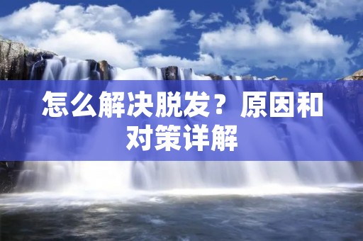 怎么解决脱发?原因和对策详解 怎么解决脱发?原因和对策详解