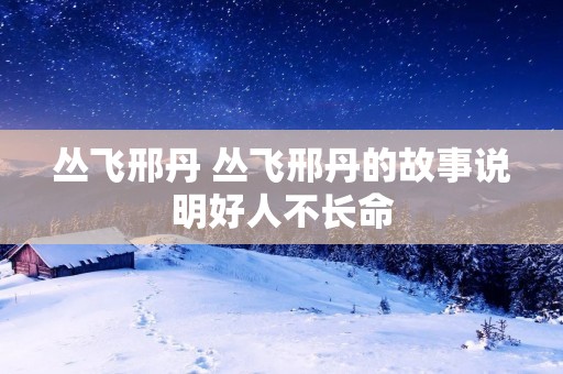 丛飞邢丹 丛飞邢丹的故事说明好人不长命