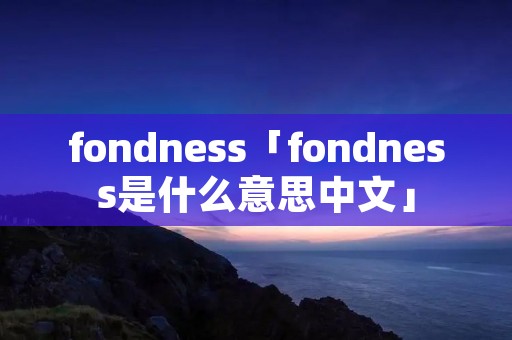 fondness「fondness是什么意思中文」