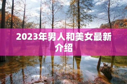 2023年男人和美女最新介绍 2023年男人和美女最新介绍