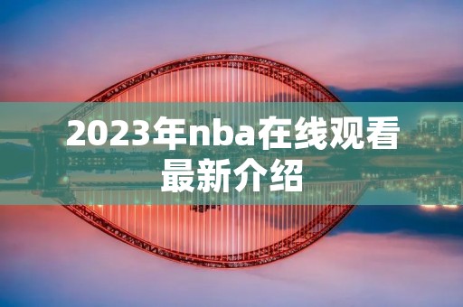 2023年nba在线观看最新介绍 2023年nba在线观看最新介绍