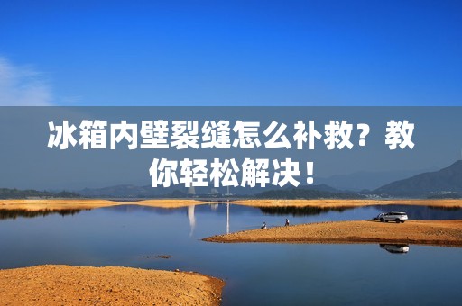 冰箱内壁裂缝怎么补救？教你轻松解决！