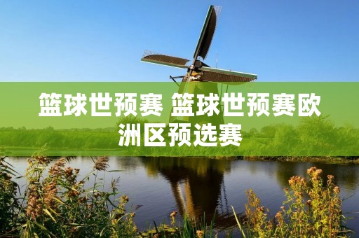 篮球世预赛 篮球世预赛欧洲区预选赛 篮球世预赛 篮球世预赛欧洲区预选赛