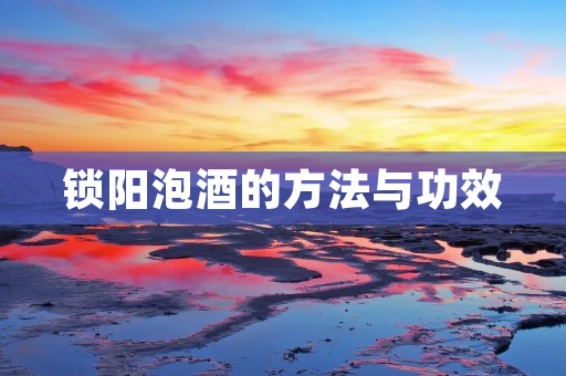 锁阳泡酒的方法与功效 锁阳泡酒的方法与功效