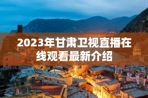2023年甘肃卫视直播在线观看最新介绍