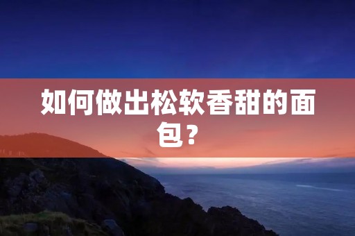 如何做出松软香甜的面包? 如何做出松软香甜的面包?