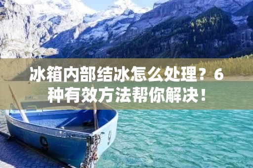 冰箱内部结冰怎么处理？6种有效方法帮你解决！